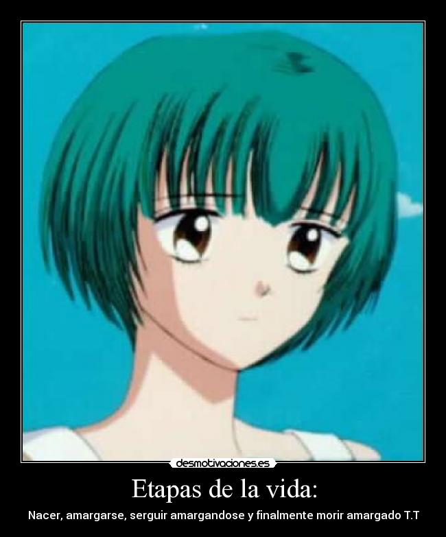 Etapas de la vida: - Nacer, amargarse, serguir amargandose y finalmente morir amargado T.T