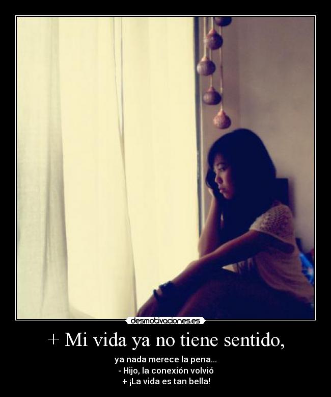 + Mi vida ya no tiene sentido, - ya nada merece la pena...
- Hijo, la conexión volvió
+ ¡La vida es tan bella!