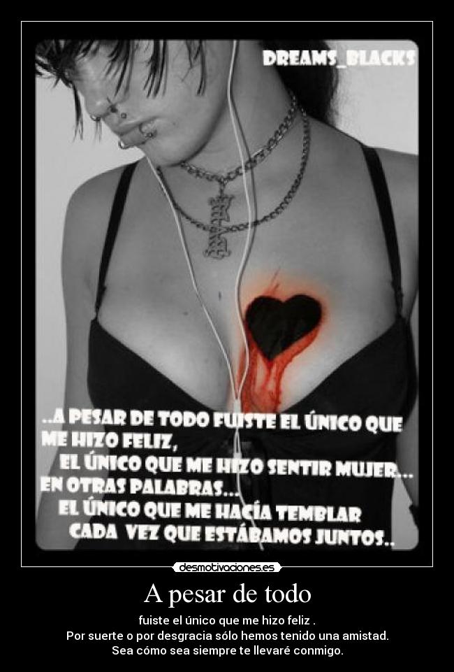 A pesar de todo - fuiste el único que me hizo feliz .
Por suerte o por desgracia sólo hemos tenido una amistad.
Sea cómo sea siempre te llevaré conmigo.