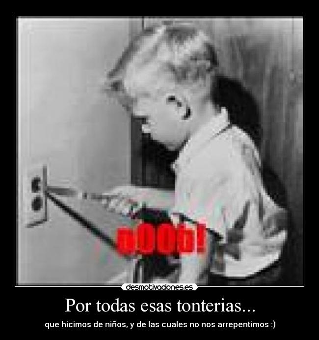 Por todas esas tonterias... - que hicimos de niños, y de las cuales no nos arrepentimos :)