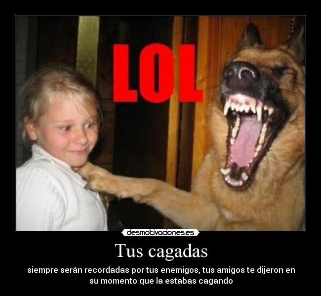 Tus cagadas - siempre serán recordadas por tus enemigos, tus amigos te dijeron en
su momento que la estabas cagando