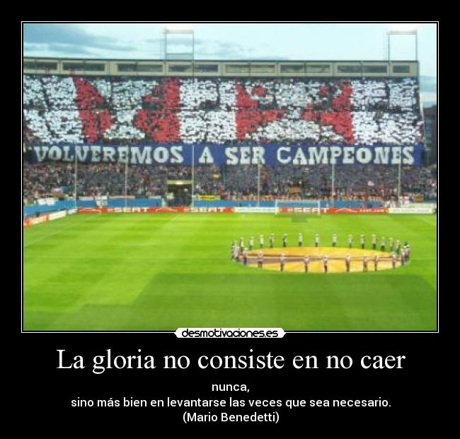 La gloria no consiste en no caer - nunca,
sino más bien en levantarse las veces que sea necesario.
(Mario Benedetti)