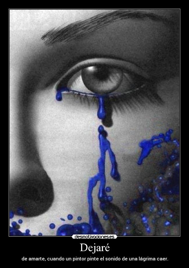 Dejaré - de amarte, cuando un pintor pinte el sonido de una lágrima caer.