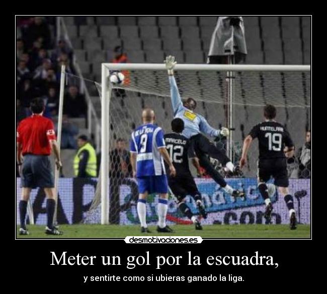 Meter un gol por la escuadra, - y sentirte como si ubieras ganado la liga.