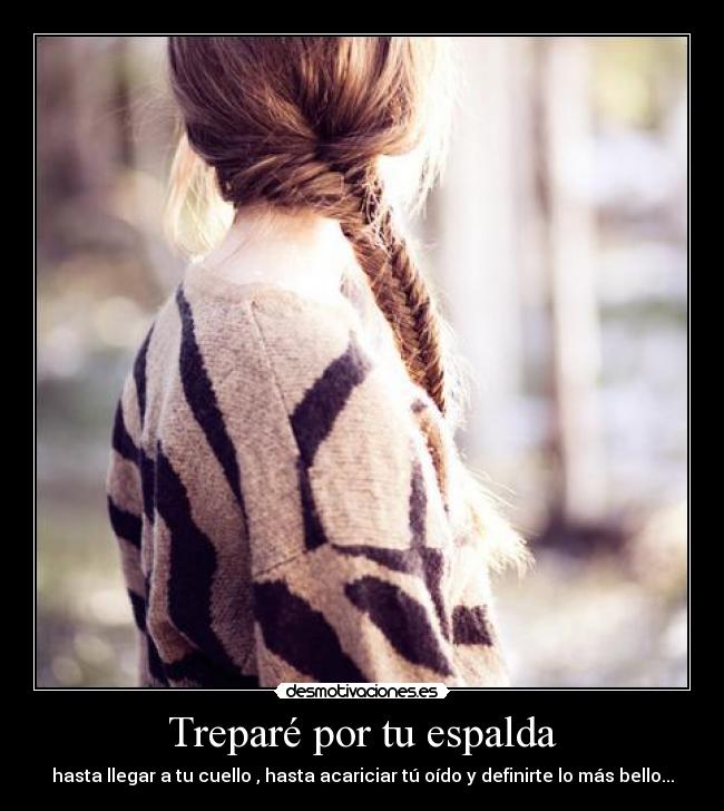 Treparé por tu espalda - hasta llegar a tu cuello , hasta acariciar tú oído y definirte lo más bello...