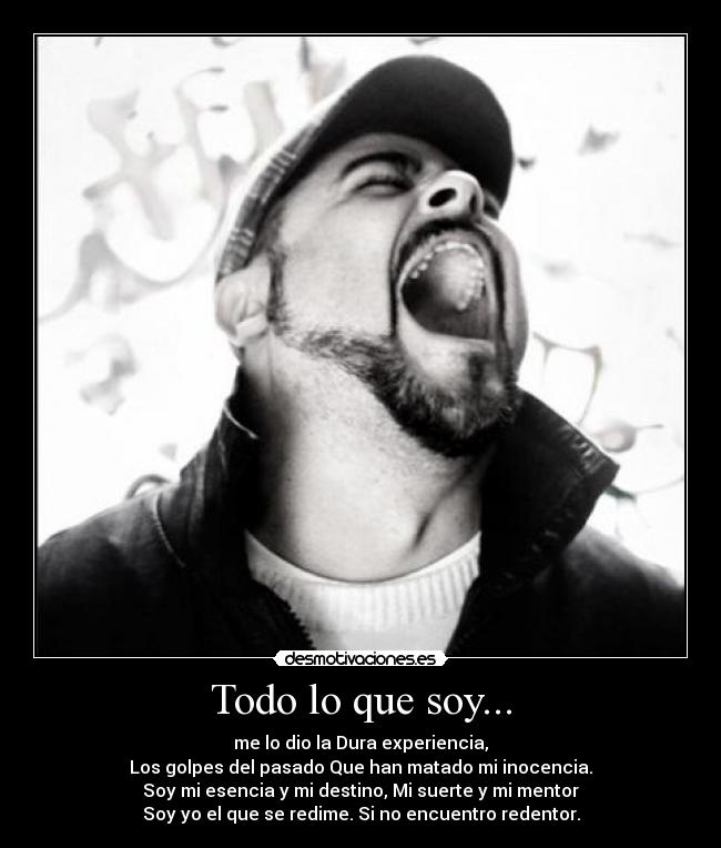Todo lo que soy... - me lo dio la Dura experiencia,
Los golpes del pasado Que han matado mi inocencia.
Soy mi esencia y mi destino, Mi suerte y mi mentor
Soy yo el que se redime. Si no encuentro redentor.