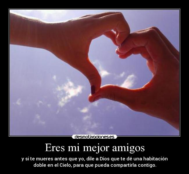 Eres mi mejor amigos - y si te mueres antes que yo, dile a Dios que te dé una habitación
doble en el Cielo, para que pueda compartirla contigo.
