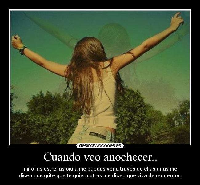 Cuando veo anochecer.. - miro las estrellas ojala me puedas ver a través de ellas unas me
dicen que grite que te quiero otras me dicen que viva de recuerdos.