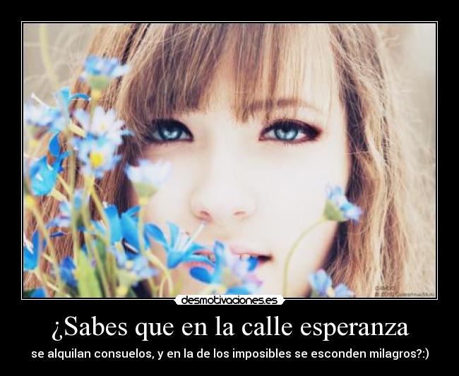 ¿Sabes que en la calle esperanza - se alquilan consuelos, y en la de los imposibles se esconden milagros?:)