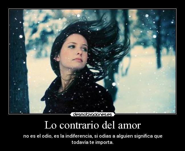 Lo contrario del amor - no es el odio, es la indiferencia, si odias a alguien significa que todavía te importa.