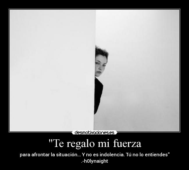 Te regalo mi fuerza - para afrontar la situación... Y no es indolencia. Tú no lo entiendes
.-h0lynaight