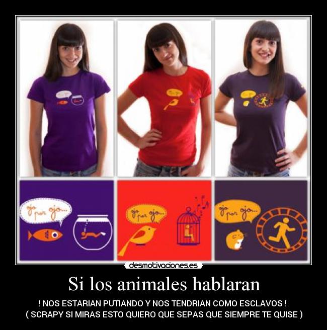 Si los animales hablaran - ! NOS ESTARIAN PUTIANDO Y NOS TENDRIAN COMO ESCLAVOS !
( SCRAPY SI MIRAS ESTO QUIERO QUE SEPAS QUE SIEMPRE TE QUISE )