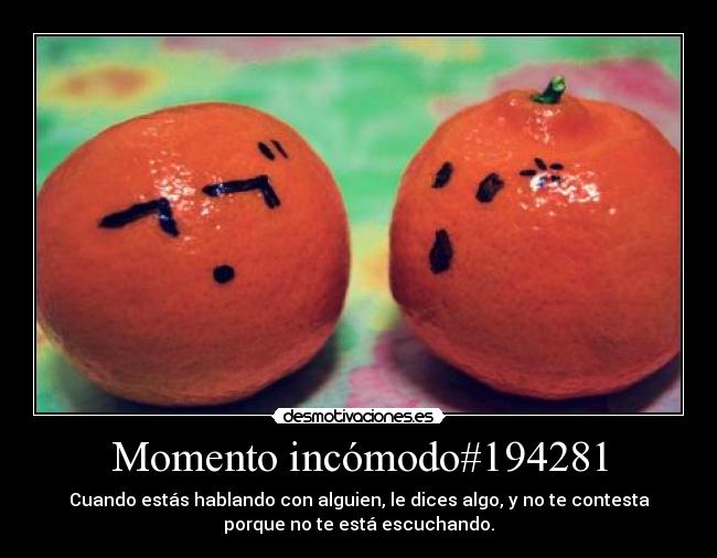 Momento incómodo#194281 - Cuando estás hablando con alguien, le dices algo, y no te contesta
porque no te está escuchando.