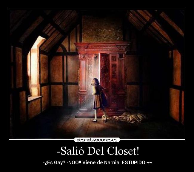 -Salió Del Closet! - -¿Es Gay? -NOO!! Viene de Narnia. ESTUPIDO ¬¬
