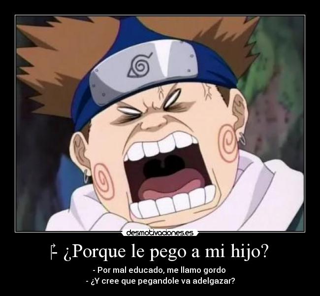 - ¿Porque le pego a mi hijo? - - Por mal educado, me llamo gordo
- ¿Y cree que pegandole va adelgazar?
