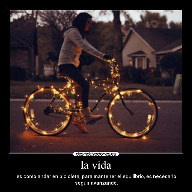 la vida - es como andar en bicicleta, para mantener el equilibrio, es necesario
seguir avanzando.