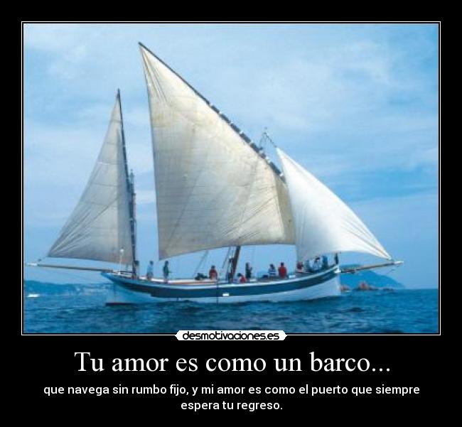 Tu amor es como un barco... - que navega sin rumbo fijo, y mi amor es como el puerto que siempre
espera tu regreso.