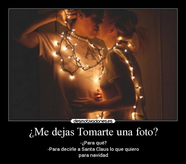 ¿Me dejas Tomarte una foto? - -¿Para qué?
-Para decirle a Santa Claus lo que quiero
para navidad