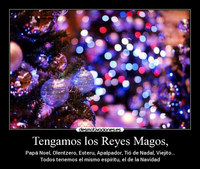 Tengamos los Reyes Magos, - Papá Noel, Olentzero, Esteru, Apalpador, Tió de Nadal, Viejito...
Todos tenemos el mismo espíritu, el de la Navidad