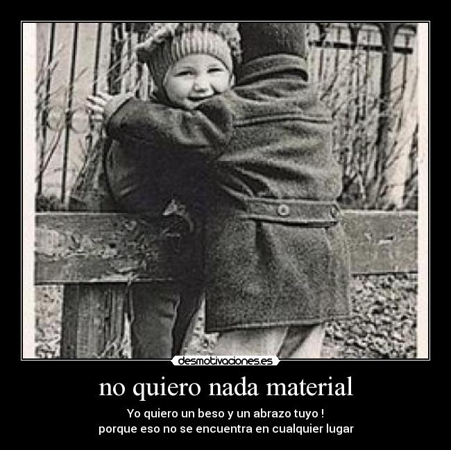 no quiero nada material - Yo quiero un beso y un abrazo tuyo !
porque eso no se encuentra en cualquier lugar
