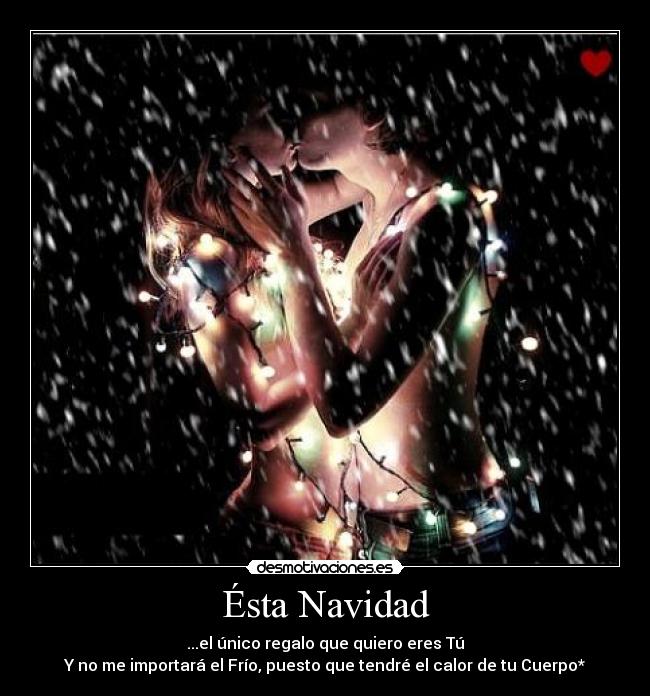 Ésta Navidad - ...el único regalo que quiero eres Tú
Y no me importará el Frío, puesto que tendré el calor de tu Cuerpo*