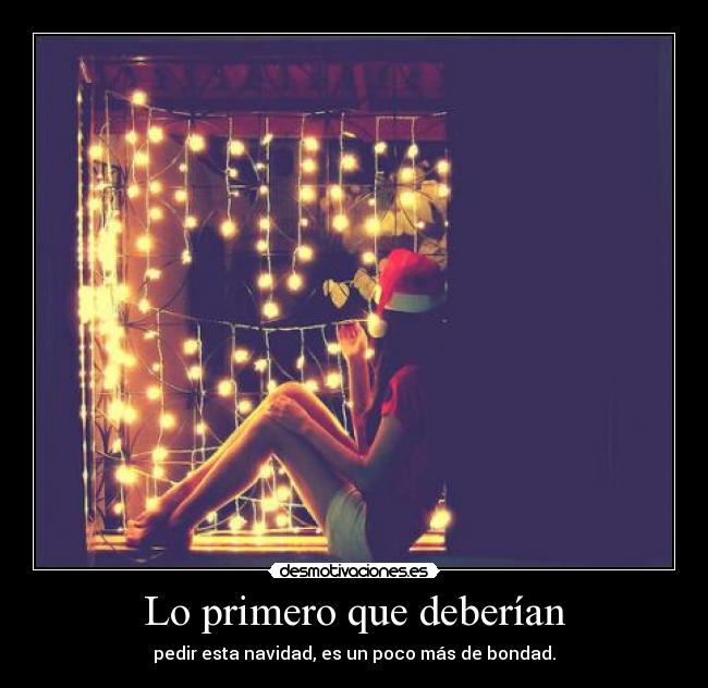 Lo primero que deberían - pedir esta navidad, es un poco más de bondad.