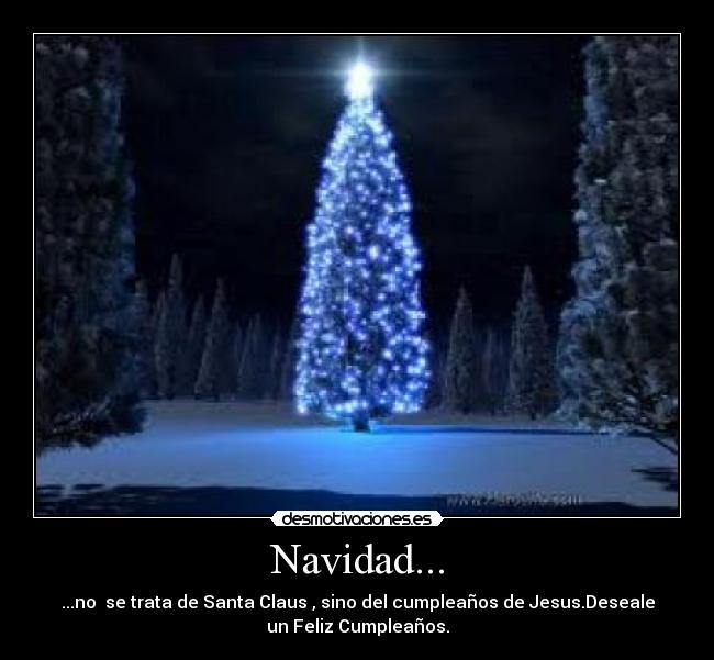 Navidad... - ...no se trata de Santa Claus , sino del cumpleaños de Jesus.Deseale
un Feliz Cumpleaños.