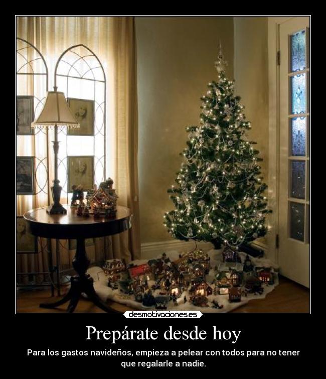 Prepárate desde hoy - Para los gastos navideños, empieza a pelear con todos para no tener
que regalarle a nadie.