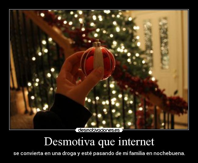 Desmotiva que internet - se convierta en una droga y esté pasando de mi familia en nochebuena.