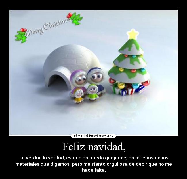 Feliz navidad, - La verdad la verdad, es que no puedo quejarme, no muchas cosas
materiales que digamos, pero me siento orgullosa de decir que no me
hace falta.