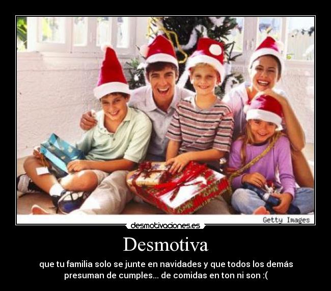 Desmotiva - que tu familia solo se junte en navidades y que todos los demás
presuman de cumples... de comidas en ton ni son :(