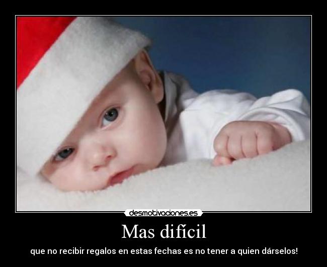 Mas difícil - que no recibir regalos en estas fechas es no tener a quien dárselos!