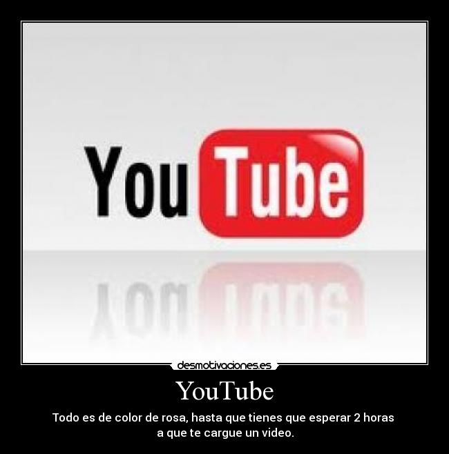 YouTube - Todo es de color de rosa, hasta que tienes que esperar 2 horas 
a que te cargue un video.