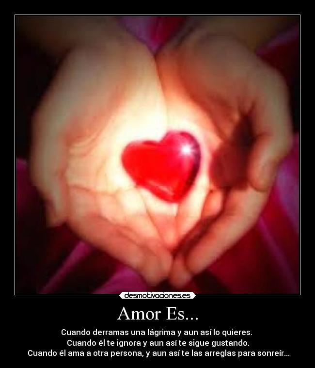 Amor Es... - Cuando derramas una lágrima y aun así lo quieres.
Cuando él te ignora y aun así te sigue gustando.
Cuando él ama a otra persona, y aun así te las arreglas para sonreír...