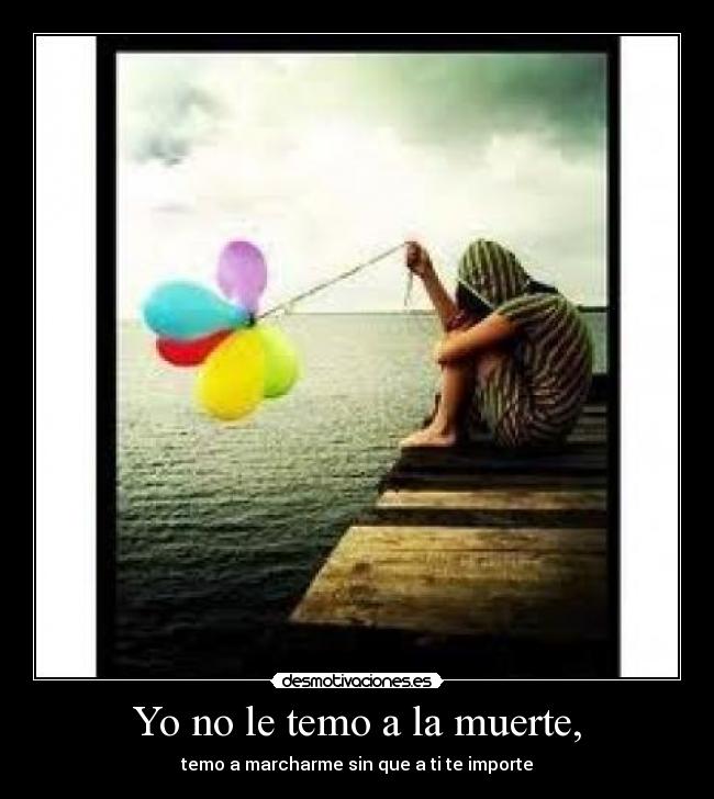 Yo no le temo a la muerte, - temo a marcharme sin que a ti te importe