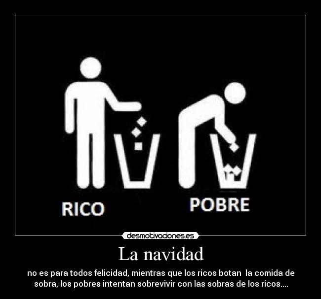 La navidad - no es para todos felicidad, mientras que los ricos botan la comida de
sobra, los pobres intentan sobrevivir con las sobras de los ricos....