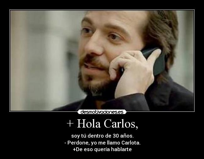 + Hola Carlos, - soy tú dentro de 30 años.
- Perdone, yo me llamo Carlota.
+De eso quería hablarte