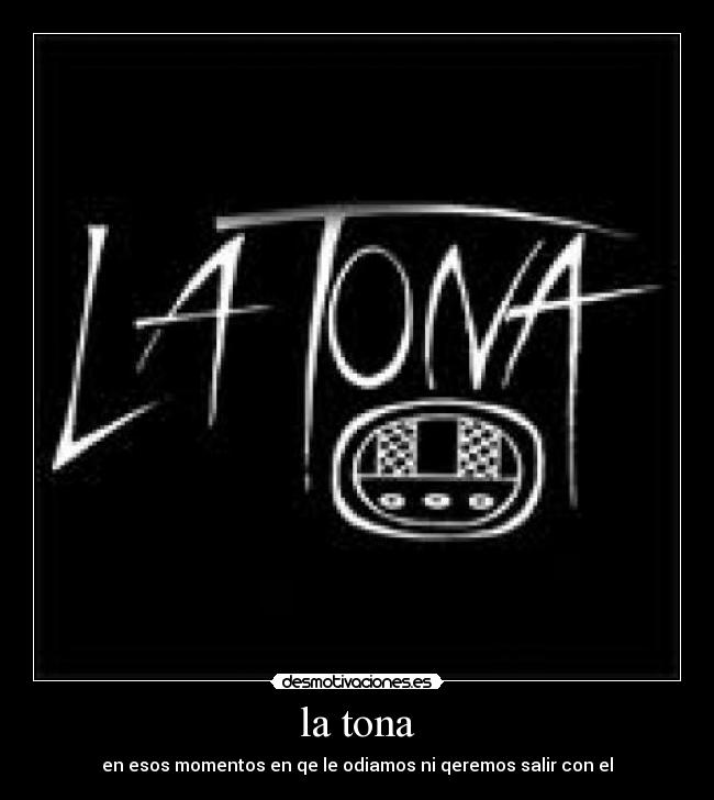 la tona - en esos momentos en qe le odiamos ni qeremos salir con el