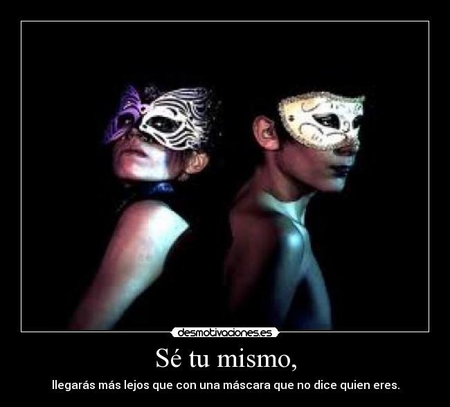 Sé tu mismo, - llegarás más lejos que con una máscara que no dice quien eres.