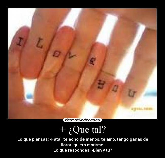 + ¿Que tal? - Lo que piensas: -Fatal, te echo de menos, te amo, tengo ganas de
llorar..quiero morirme.
Lo que respondes: -Bien y tú?