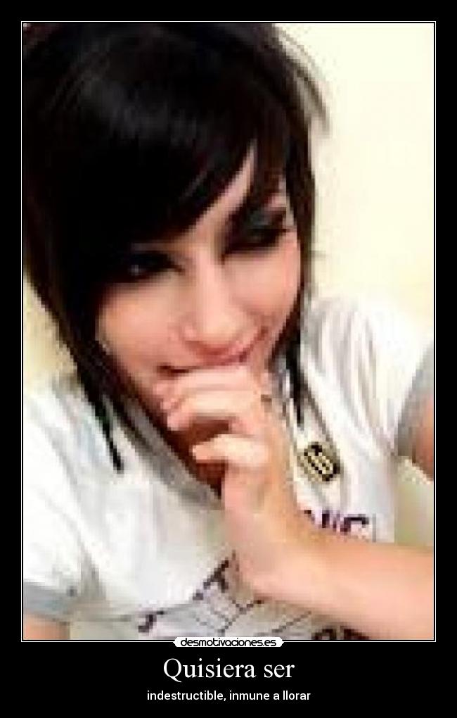Quisiera ser - indestructible, inmune a llorar