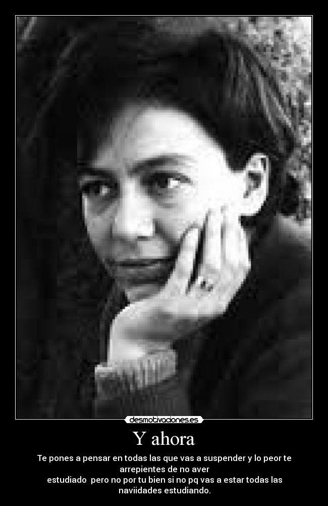 Y ahora - Te pones a pensar en todas las que vas a suspender y lo peor te
arrepientes de no aver
estudiado pero no por tu bien si no pq vas a estar todas las
naviidades estudiando.