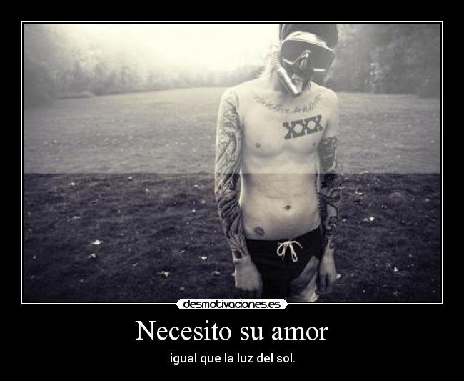 Necesito su amor - igual que la luz del sol.