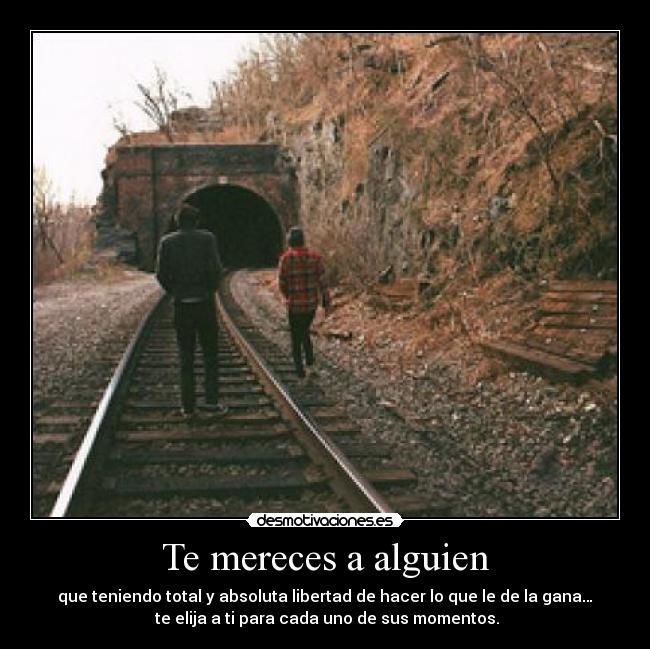 Te mereces a alguien - que teniendo total y absoluta libertad de hacer lo que le de la gana…
te elija a ti para cada uno de sus momentos.