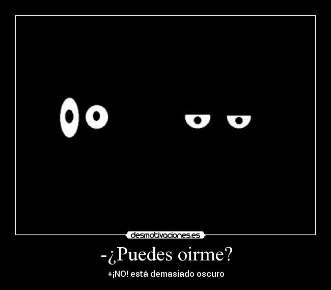 -¿Puedes oirme? - +¡NO! está demasiado oscuro