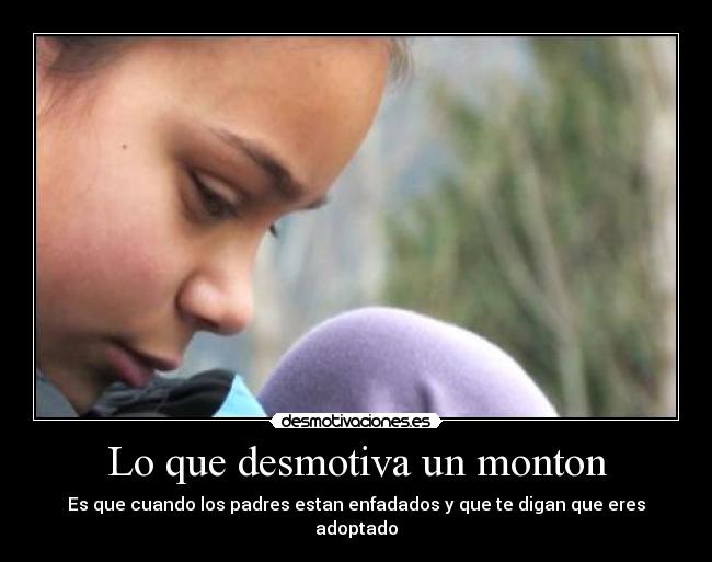 Lo que desmotiva un monton - Es que cuando los padres estan enfadados y que te digan que eres adoptado