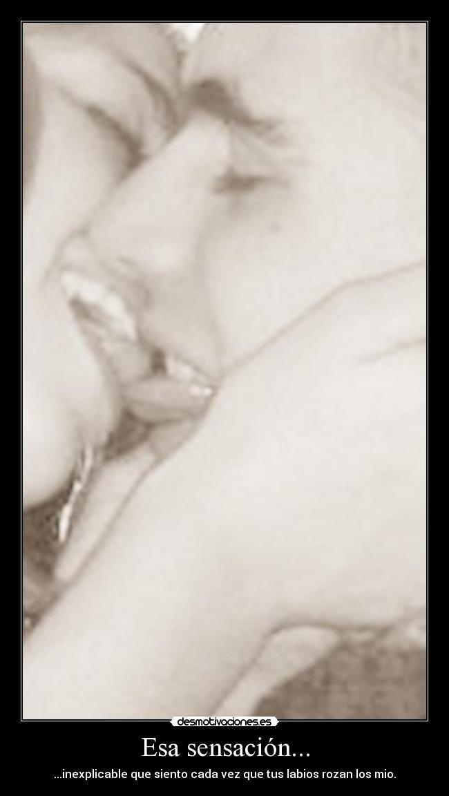 Esa sensación... - ...inexplicable que siento cada vez que tus labios rozan los mio.