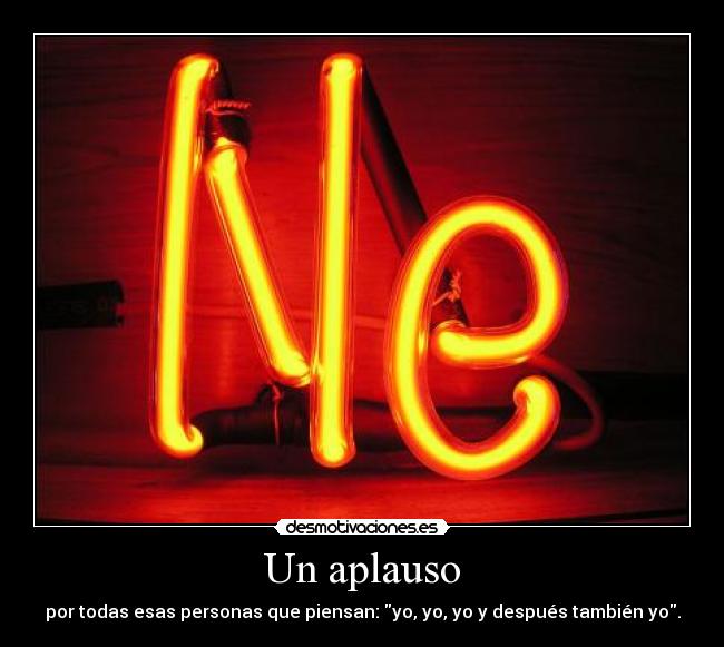 Un aplauso - por todas esas personas que piensan: yo, yo, yo y después también yo.