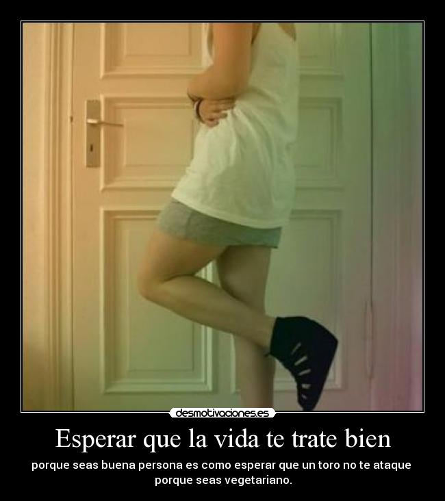 Esperar que la vida te trate bien - porque seas buena persona es como esperar que un toro no te ataque
porque seas vegetariano.