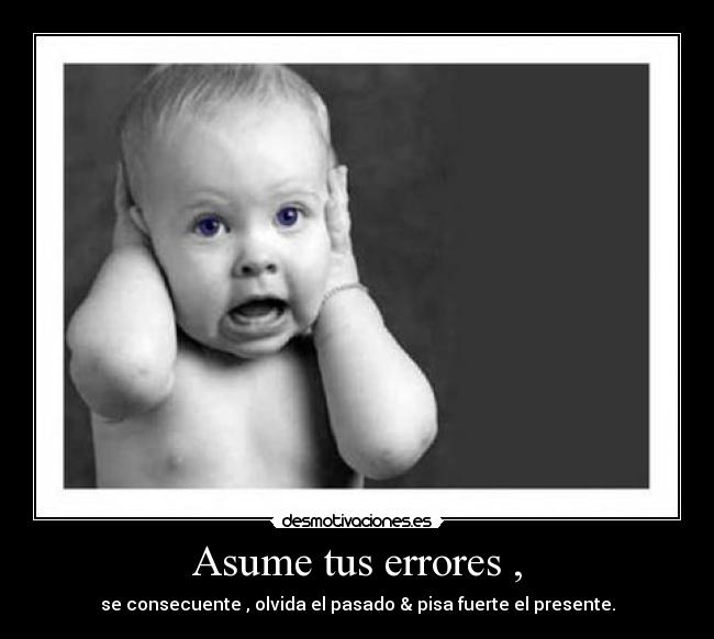 Asume tus errores , - se consecuente , olvida el pasado & pisa fuerte el presente.